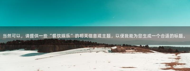 天顺娱乐：当然可以，请提供一些“餐饮娱乐”的相关信息或主题，以便我能为您生成一个合适的标题。