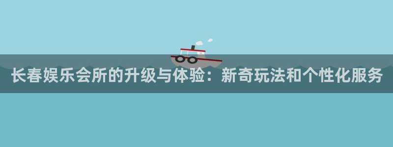 天顺娱乐：长春娱乐会所的升级与体验：新奇玩法和个性化服务