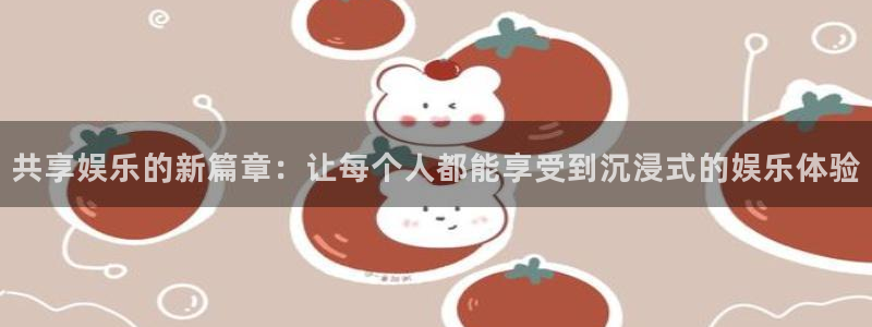 天顺娱乐：共享娱乐的新篇章：让每个人都能享受到沉浸式的娱乐体验
