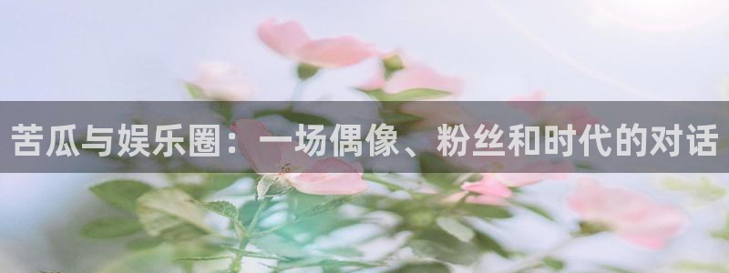 天顺娱乐：苦瓜与娱乐圈：一场偶像、粉丝和时代的对话